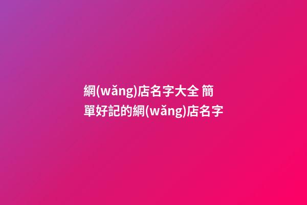 網(wǎng)店名字大全 簡單好記的網(wǎng)店名字-第1張-店鋪起名-玄機派